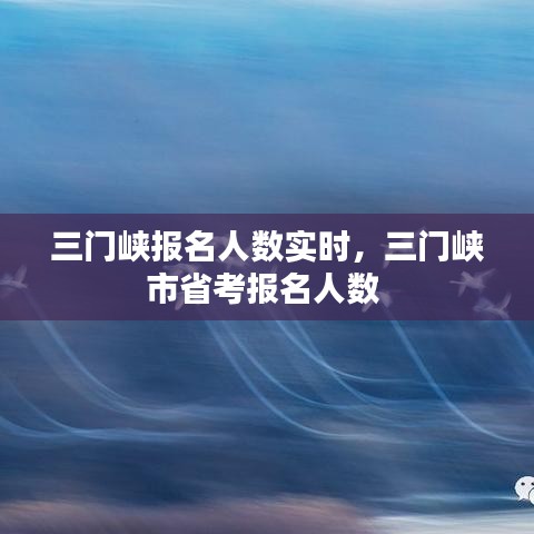 三門峽報名人數(shù)實時，三門峽市省考報名人數(shù) 