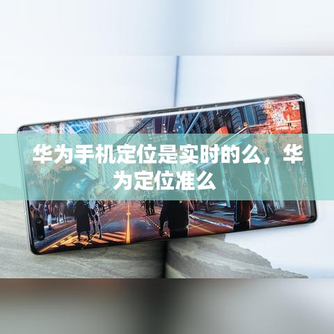 華為手機定位是實時的么，華為定位準么 