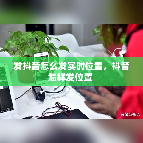 發(fā)抖音怎么發(fā)實時位置，抖音怎樣發(fā)位置 