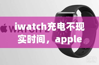 iwatch充電不現(xiàn)實(shí)時(shí)間，apple watch充電電量不變 