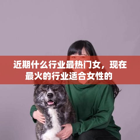 近期什么行業(yè)最熱門女，現(xiàn)在最火的行業(yè)適合女性的 