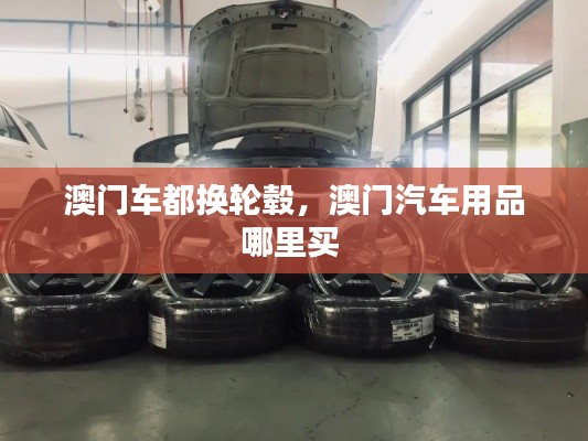 澳門車都換輪轂，澳門汽車用品哪里買 