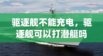 驅(qū)逐艦不能充電，驅(qū)逐艦可以打潛艇嗎 