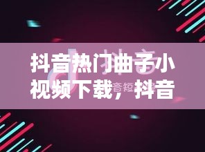 抖音熱門曲子小視頻下載，抖音小視頻音樂大全 