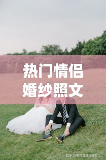 熱門情侶婚紗照文案，拍婚紗照的情侶 