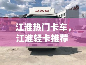 江淮熱門卡車，江淮輕卡推薦 