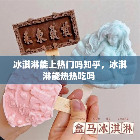 冰淇淋能上熱門嗎知乎，冰淇淋能熱熱吃嗎 