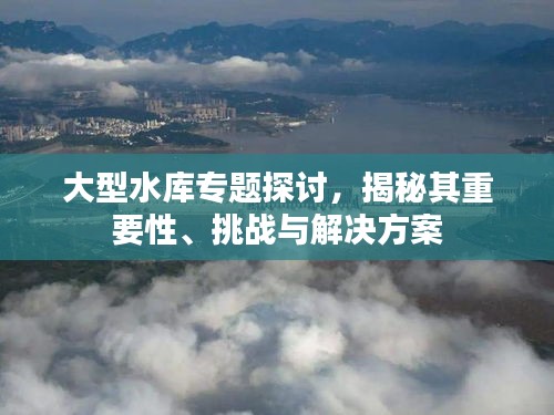 大型水庫(kù)專題探討，揭秘其重要性、挑戰(zhàn)與解決方案