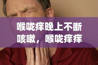 喉嚨癢晚上不斷咳嗽，喉嚨癢癢晚上一直咳嗽 