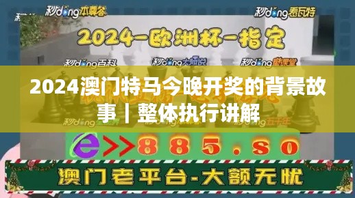 2024澳門特馬今晚開獎(jiǎng)的背景故事｜整體執(zhí)行講解