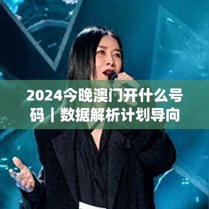 2024今晚澳門開什么號碼｜數(shù)據(jù)解析計劃導(dǎo)向