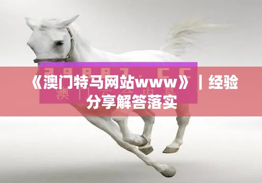 《澳門特馬網(wǎng)站www》｜經(jīng)驗分享解答落實