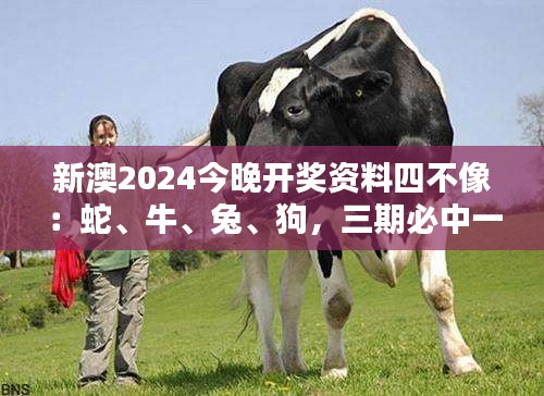 新澳2024今晚開(kāi)獎(jiǎng)資料四不像：蛇、牛、兔、狗，三期必中一期