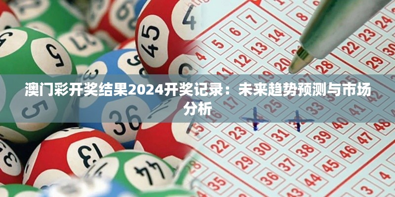 澳門彩開獎(jiǎng)結(jié)果2024開獎(jiǎng)記錄：未來趨勢(shì)預(yù)測(cè)與市場(chǎng)分析