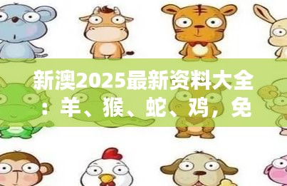 新澳2025最新資料大全：羊、猴、蛇、雞，免費資料