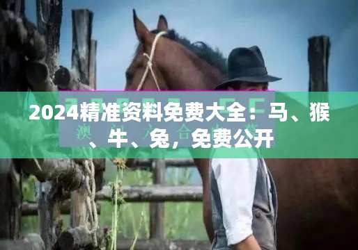 2024精準(zhǔn)資料免費大全：馬、猴、牛、兔，免費公開