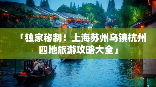 「獨家秘制！上海蘇州烏鎮(zhèn)杭州四地旅游攻略大全」