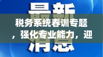 稅務系統(tǒng)春訓專題，強化專業(yè)能力，迎接挑戰(zhàn)，開啟新征程！