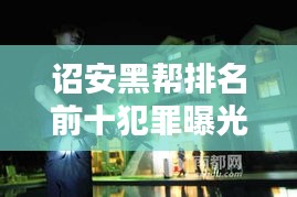 詔安黑幫排名前十犯罪曝光，揭秘違法亂紀(jì)背后的黑暗勢力