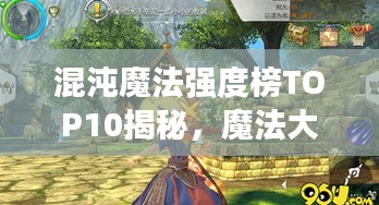 混沌魔法強度榜TOP10揭秘，魔法大師們的超強實力排名！