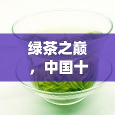 綠茶之巔，中國十大名茶盤點(diǎn)，領(lǐng)略茶文化的千年韻味