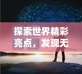 探索世界精彩亮點(diǎn)，發(fā)現(xiàn)無(wú)限魅力