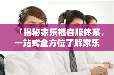 「揭秘家樂福客服體系，一站式全方位了解家樂福客戶服務(wù)！」