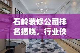 石嶺裝修公司排名揭曉，行業(yè)佼佼者解讀！