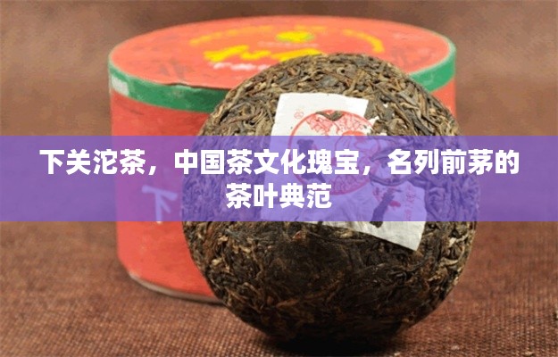 下關(guān)沱茶，中國(guó)茶文化瑰寶，名列前茅的茶葉典范