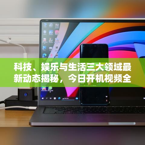 科技、娛樂與生活三大領(lǐng)域最新動態(tài)揭秘，今日開機(jī)視頻全解析