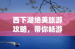 西下湖絕美旅游攻略，帶你暢游仙境！