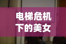 電梯危機下的美女哮喘挑戰(zhàn)，生死瞬間考驗人性與智慧