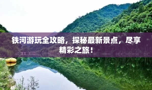 鐵河游玩全攻略，探秘最新景點，盡享精彩之旅！