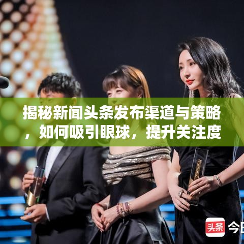 揭秘新聞頭條發(fā)布渠道與策略，如何吸引眼球，提升關注度？