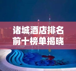 諸城酒店排名前十榜單揭曉，卓越風(fēng)采一覽無余