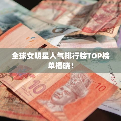 全球女明星人氣排行榜TOP榜單揭曉！