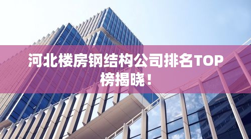 河北樓房鋼結(jié)構(gòu)公司排名TOP榜揭曉！