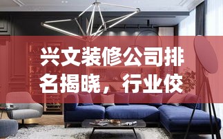 興文裝修公司排名揭曉，行業(yè)佼佼者深度解讀