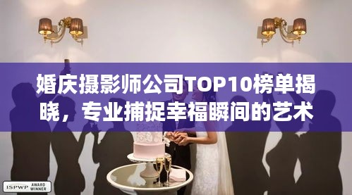 婚慶攝影師公司TOP10榜單揭曉，專業(yè)捕捉幸福瞬間的藝術(shù)之旅