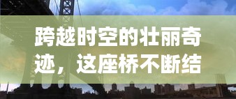 跨越時空的壯麗奇跡，這座橋不斷結(jié)果，連接過去與未來