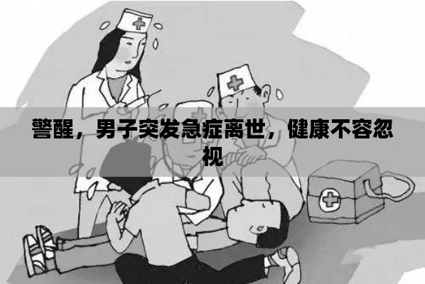 警醒，男子突發(fā)急癥離世，健康不容忽視