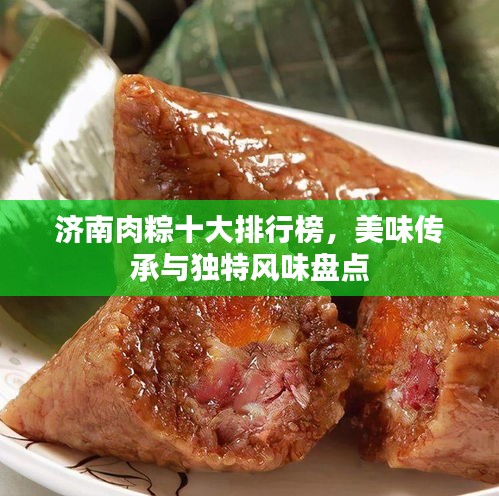 濟(jì)南肉粽十大排行榜，美味傳承與獨(dú)特風(fēng)味盤點(diǎn)