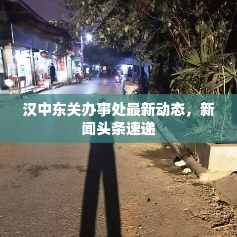 漢中東關辦事處最新動態(tài)，新聞頭條速遞