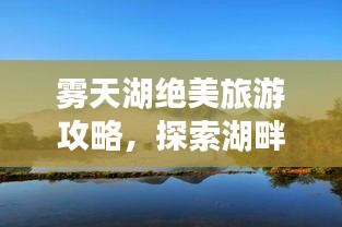 霧天湖絕美旅游攻略，探索湖畔秘境，盡享自然魅力