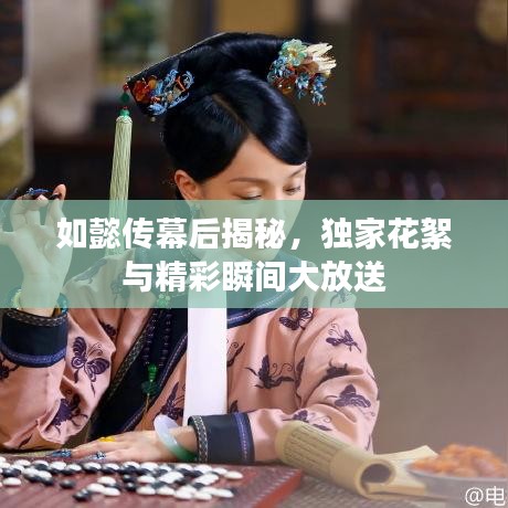 如懿傳幕后揭秘，獨家花絮與精彩瞬間大放送