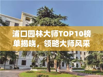 浦口園林大師TOP10榜單揭曉，領(lǐng)略大師風(fēng)采！