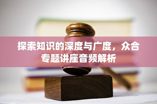 探索知識(shí)的深度與廣度，眾合專(zhuān)題講座音頻解析