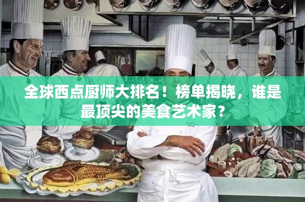 全球西點廚師大排名！榜單揭曉，誰是最頂尖的美食藝術(shù)家？