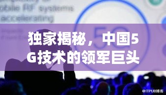 獨家揭秘，中國5G技術的領軍巨頭，引領行業(yè)邁向新時代