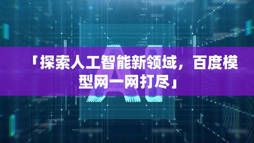 「探索人工智能新領域，百度模型網一網打盡」